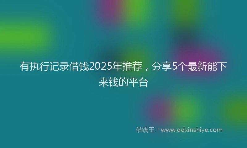 有执行记录借钱2025年推荐，分享5个最新能下来钱的平台