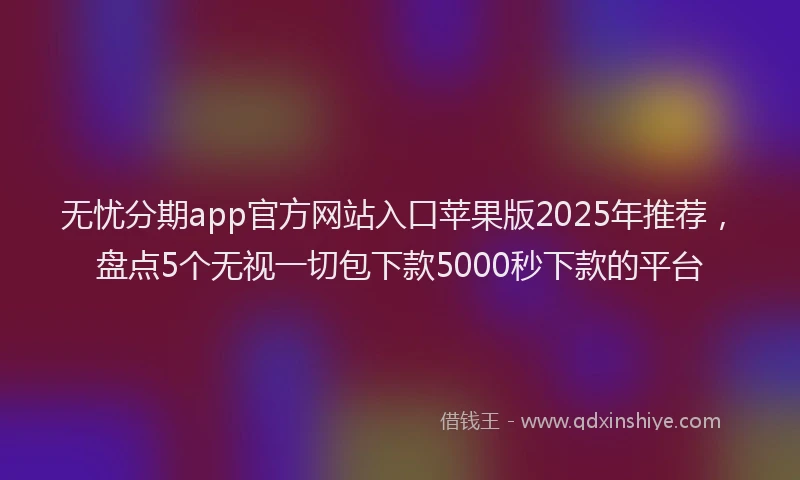 无忧分期app官方网站入口苹果版2025年推荐，盘点5个无视一切包下款5000秒下款的平台