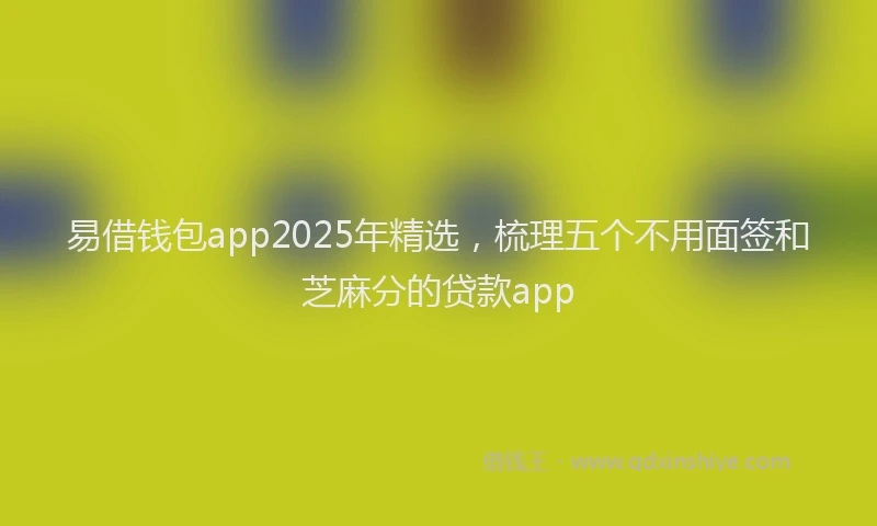 易借钱包app2025年精选，梳理五个不用面签和芝麻分的贷款app