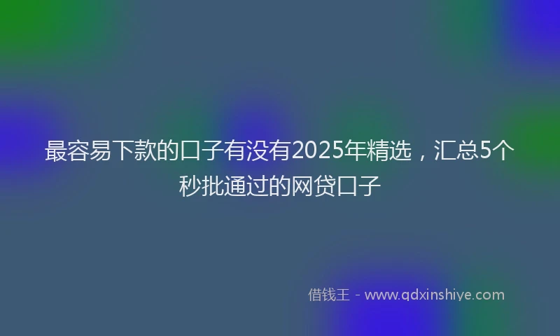 最容易下款的口子有没有2025年精选，汇总5个秒批通过的网贷口子