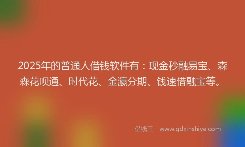 2025年的普通人借钱软件有：现金秒融易宝、森森花呗通、时代花、金瀛分期、钱速借融宝等。