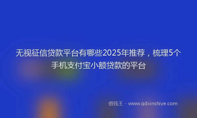 无视征信贷款平台有哪些2025年推荐，梳理5个手机支付宝小额贷款的平台