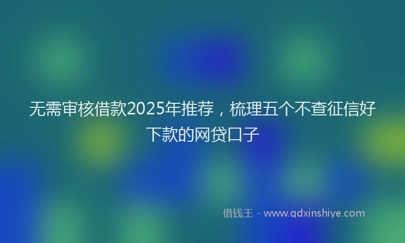 无需审核借款2025年推荐，梳理五个不查征信好下款的网贷口子