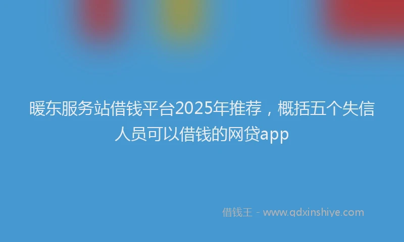 暖东服务站借钱平台2025年推荐，概括五个失信人员可以借钱的网贷app
