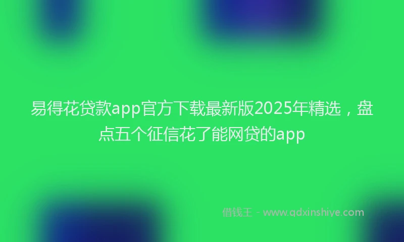 易得花贷款app官方下载最新版2025年精选，盘点五个征信花了能网贷的app