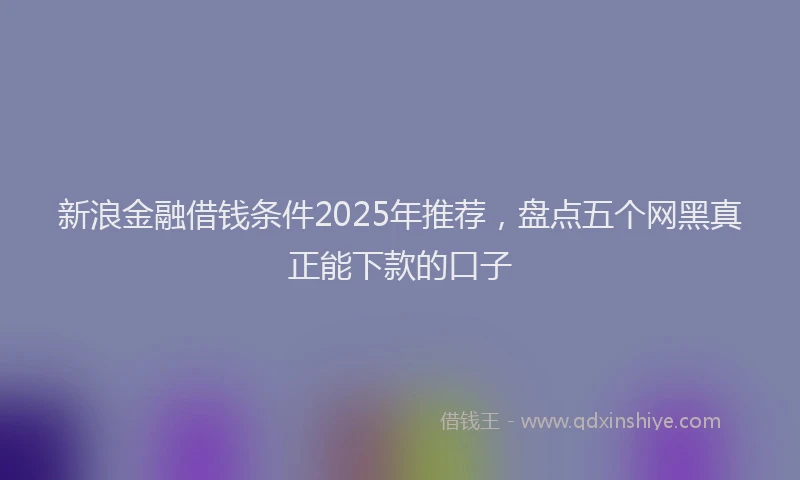 新浪金融借钱条件2025年推荐，盘点五个网黑真正能下款的口子
