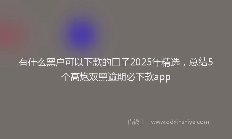 有什么黑户可以下款的口子2025年精选，总结5个高炮双黑逾期必下款app