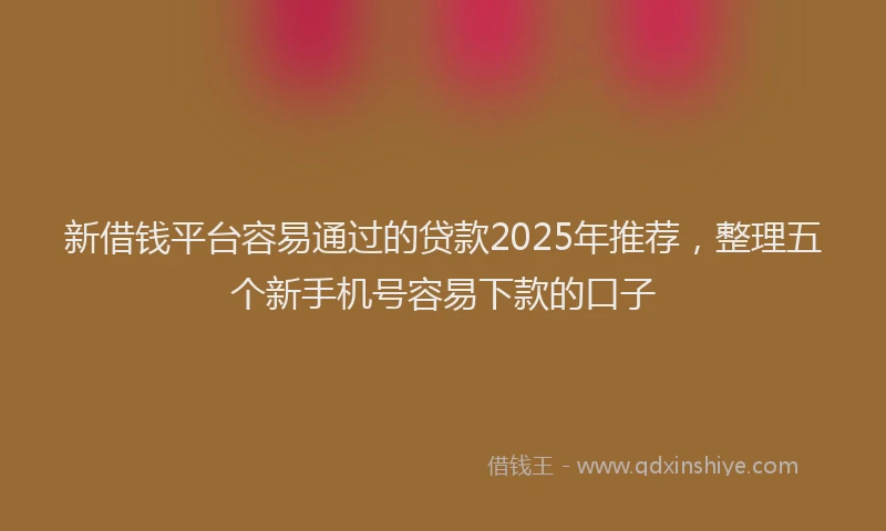 新借钱平台容易通过的贷款2025年推荐，整理五个新手机号容易下款的口子