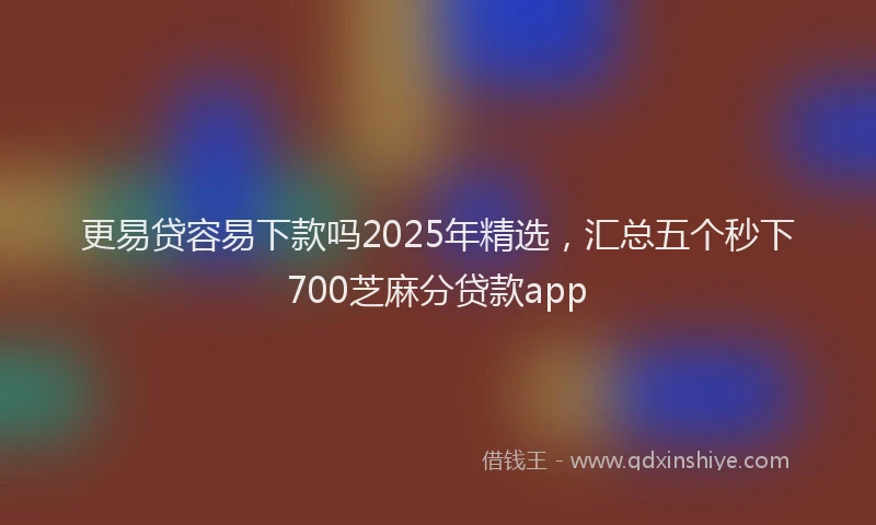 更易贷容易下款吗2025年精选，汇总五个秒下700芝麻分贷款app