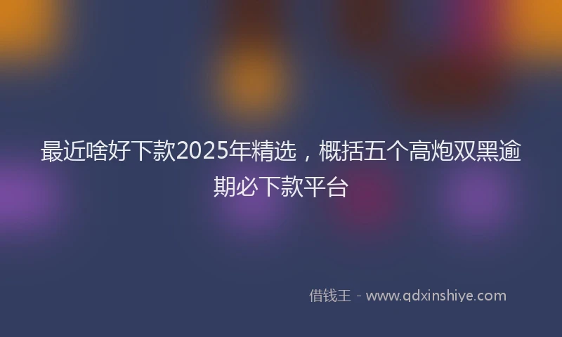 最近啥好下款2025年精选，概括五个高炮双黑逾期必下款平台