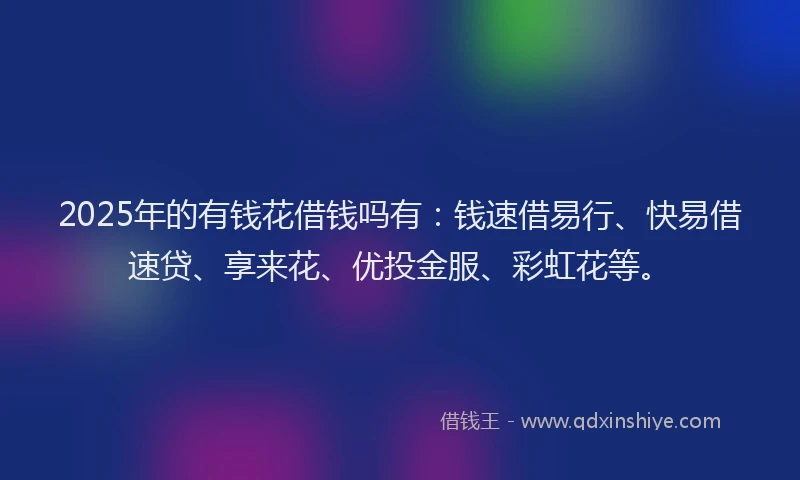 2025年的有钱花借钱吗有：钱速借易行、快易借速贷、享来花、优投金服、彩虹花等。