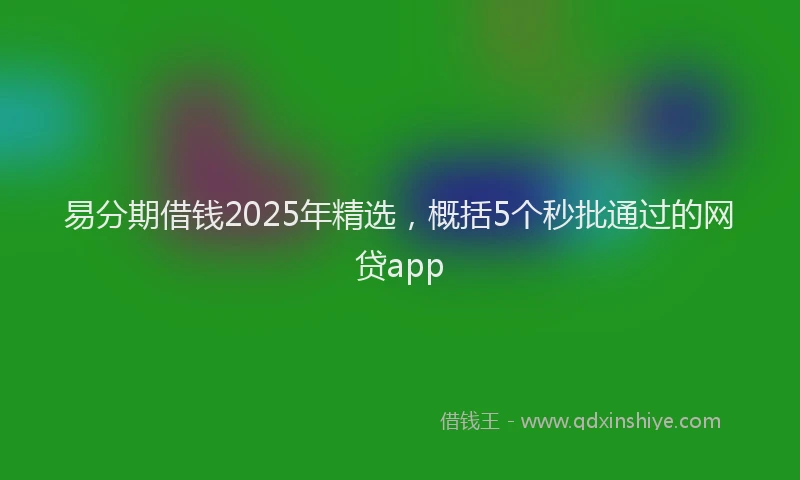 易分期借钱2025年精选，概括5个秒批通过的网贷app