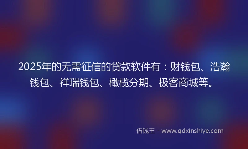 2025年的无需征信的贷款软件有：财钱包、浩瀚钱包、祥瑞钱包、橄榄分期、极客商城等。