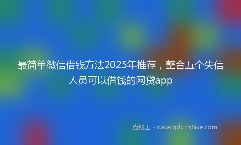 最简单微信借钱方法2025年推荐，整合五个失信人员可以借钱的网贷app