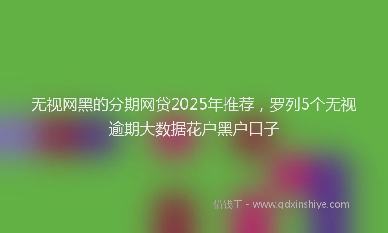 无视网黑的分期网贷2025年推荐，罗列5个无视逾期大数据花户黑户口子