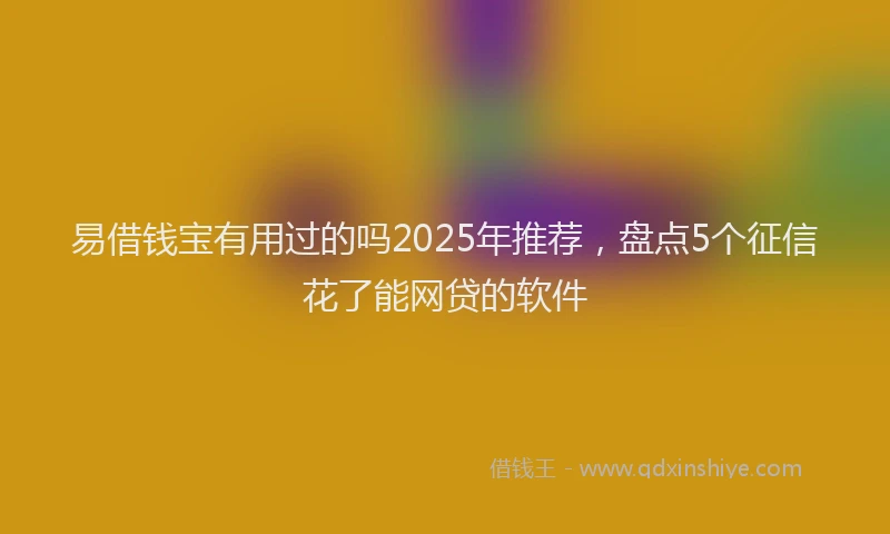 易借钱宝有用过的吗2025年推荐，盘点5个征信花了能网贷的软件