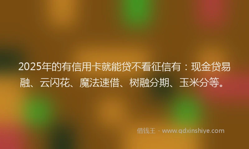 2025年的有信用卡就能贷不看征信有：现金贷易融、云闪花、魔法速借、树融分期、玉米分等。