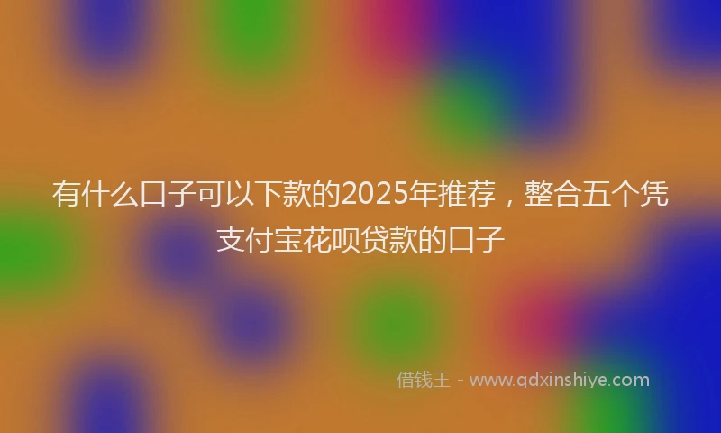 有什么口子可以下款的2025年推荐，整合五个凭支付宝花呗贷款的口子