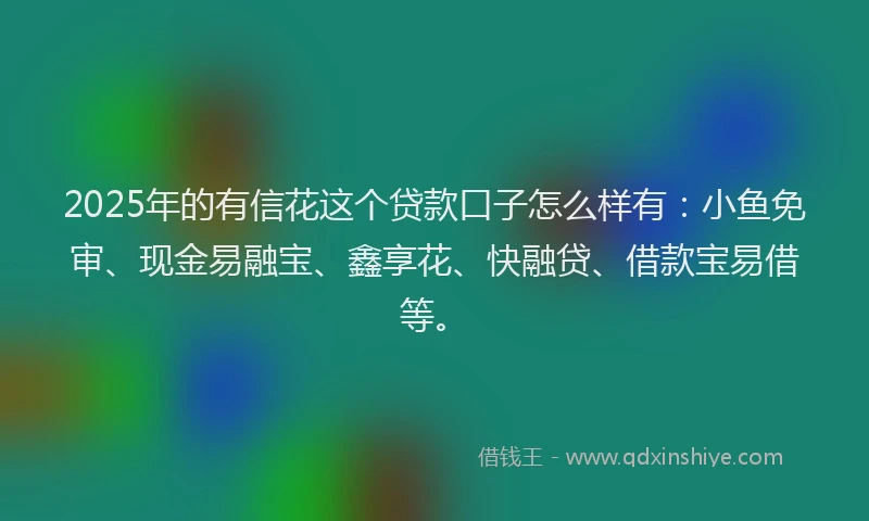 2025年的有信花这个贷款口子怎么样有：小鱼免审、现金易融宝、鑫享花、快融贷、借款宝易借等。