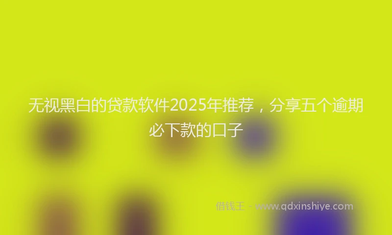 无视黑白的贷款软件2025年推荐，分享五个逾期必下款的口子