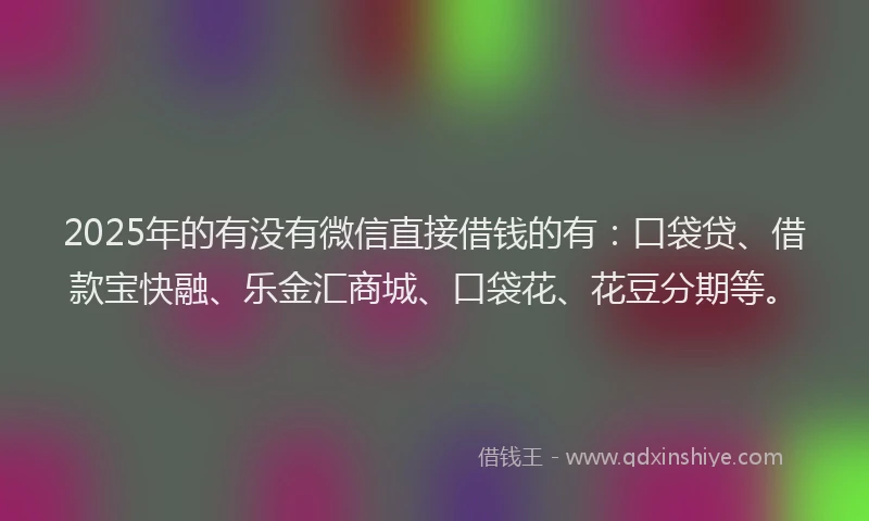 2025年的有没有微信直接借钱的有：口袋贷、借款宝快融、乐金汇商城、口袋花、花豆分期等。