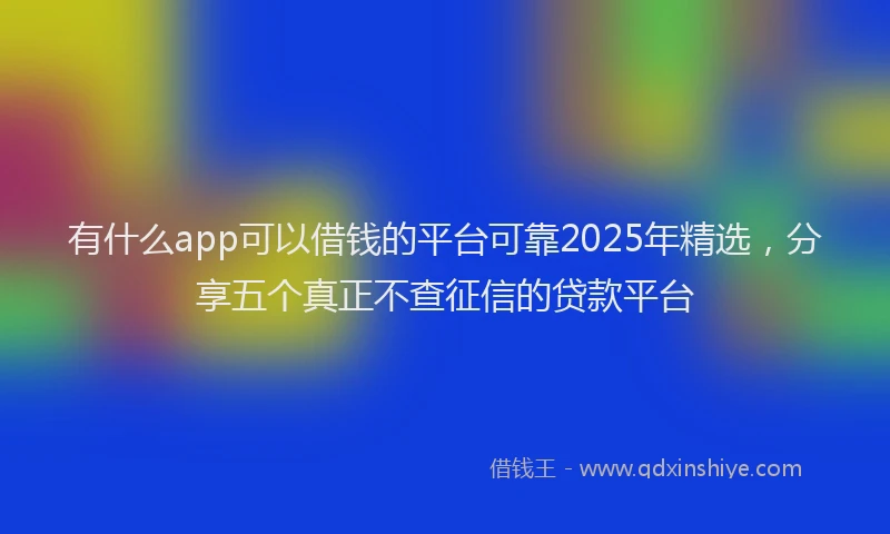 有什么app可以借钱的平台可靠2025年精选，分享五个真正不查征信的贷款平台