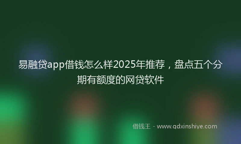 易融贷app借钱怎么样2025年推荐，盘点五个分期有额度的网贷软件