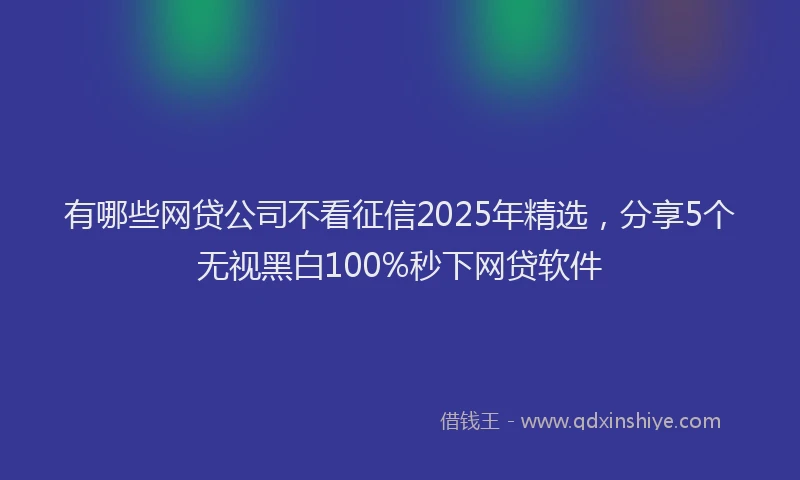 有哪些网贷公司不看征信2025年精选，分享5个无视黑白100%秒下网贷软件