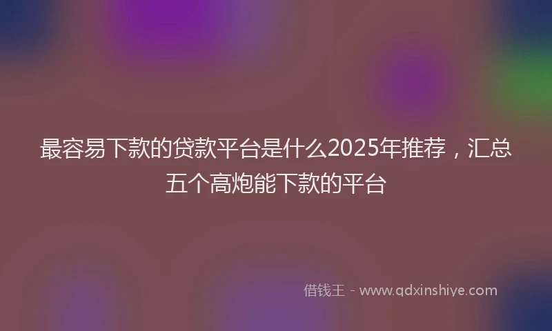 最容易下款的贷款平台是什么2025年推荐，汇总五个高炮能下款的平台