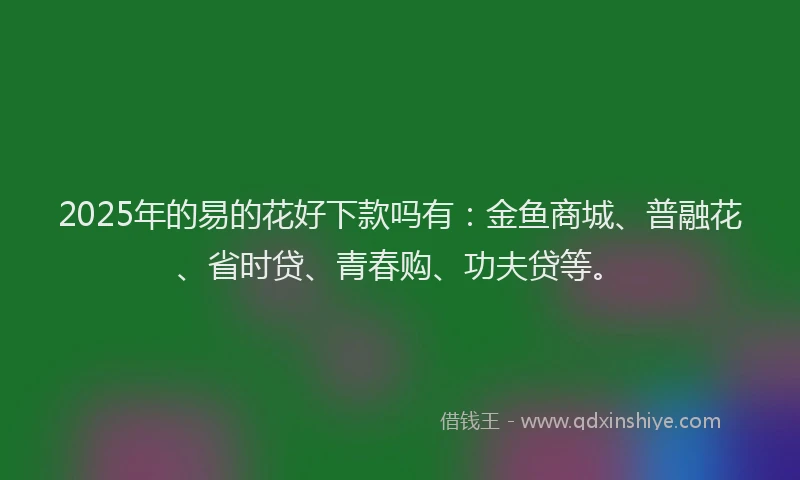 2025年的易的花好下款吗有：金鱼商城、普融花、省时贷、青春购、功夫贷等。