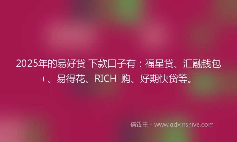 2025年的易好贷 下款口子有：福星贷、汇融钱包+、易得花、RICH-购、好期快贷等。