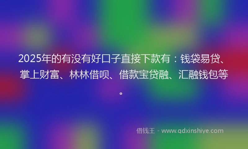 2025年的有没有好口子直接下款有：钱袋易贷、掌上财富、林林借呗、借款宝贷融、汇融钱包等。