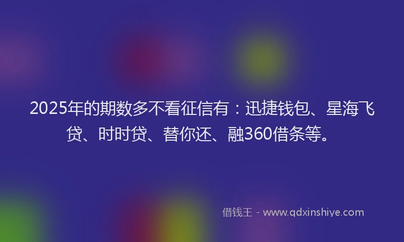 2025年的期数多不看征信有：迅捷钱包、星海飞贷、时时贷、替你还、融360借条等。