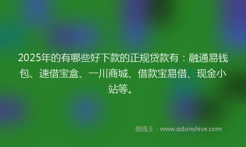 2025年的有哪些好下款的正规贷款有：融通易钱包、速借宝盒、一川商城、借款宝易借、现金小站等。