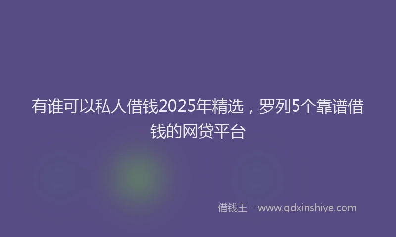 有谁可以私人借钱2025年精选，罗列5个靠谱借钱的网贷平台