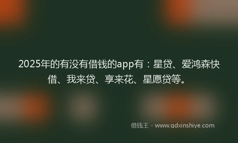2025年的有没有借钱的app有：星贷、爱鸿森快借、我来贷、享来花、星愿贷等。