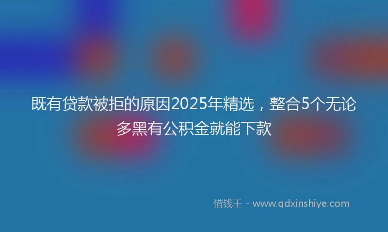 既有贷款被拒的原因2025年精选，整合5个无论多黑有公积金就能下款