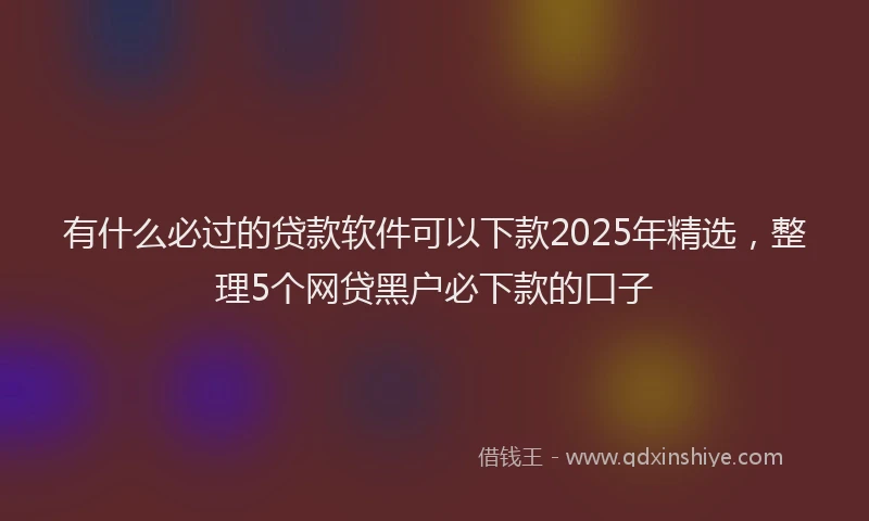 有什么必过的贷款软件可以下款2025年精选，整理5个网贷黑户必下款的口子