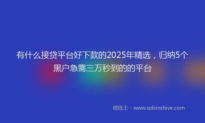 有什么接贷平台好下款的2025年精选，归纳5个黑户急需三万秒到的的平台