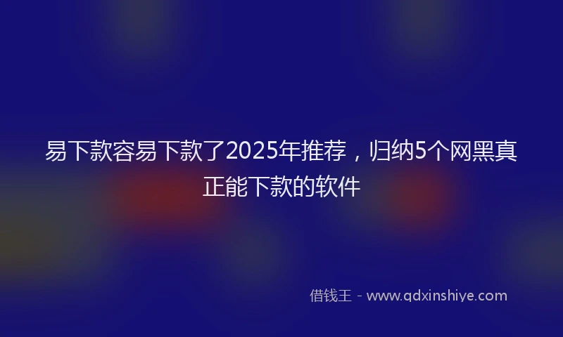 易下款容易下款了2025年推荐，归纳5个网黑真正能下款的软件