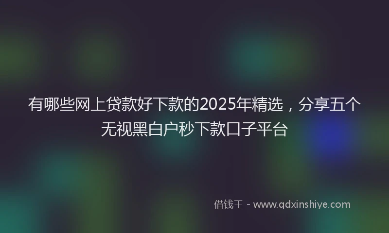 有哪些网上贷款好下款的2025年精选，分享五个无视黑白户秒下款口子平台