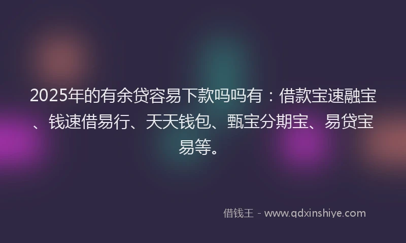 2025年的有余贷容易下款吗吗有：借款宝速融宝、钱速借易行、天天钱包、甄宝分期宝、易贷宝易等。