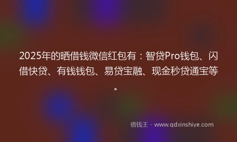 2025年的晒借钱微信红包有：智贷Pro钱包、闪借快贷、有钱钱包、易贷宝融、现金秒贷通宝等。