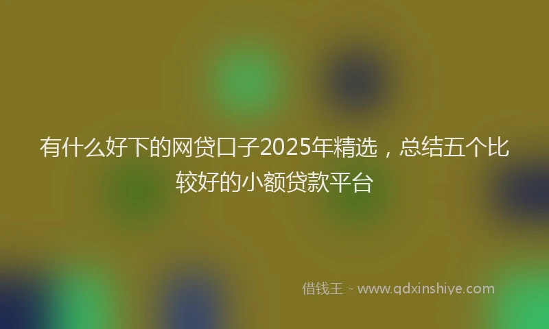有什么好下的网贷口子2025年精选，总结五个比较好的小额贷款平台