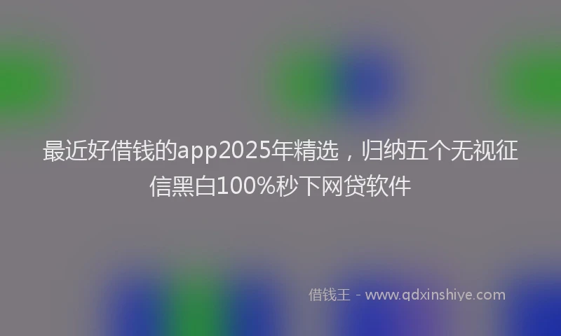 最近好借钱的app2025年精选，归纳五个无视征信黑白100%秒下网贷软件