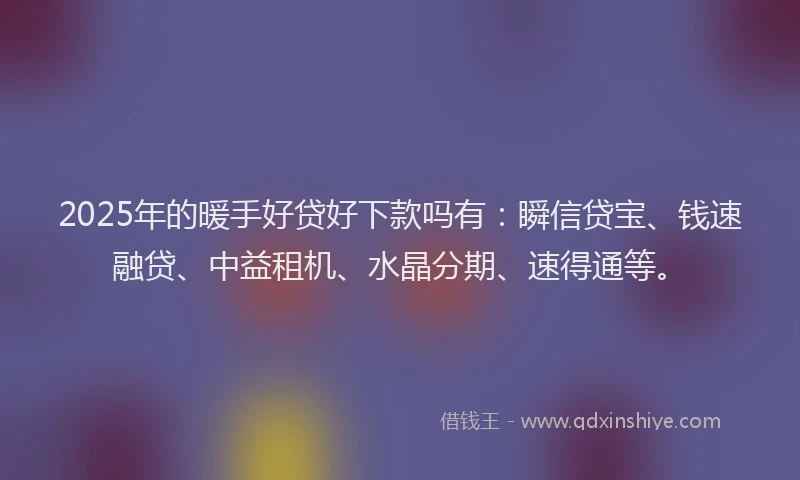 2025年的暖手好贷好下款吗有：瞬信贷宝、钱速融贷、中益租机、水晶分期、速得通等。