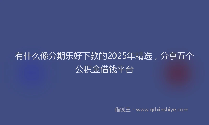 有什么像分期乐好下款的2025年精选，分享五个公积金借钱平台