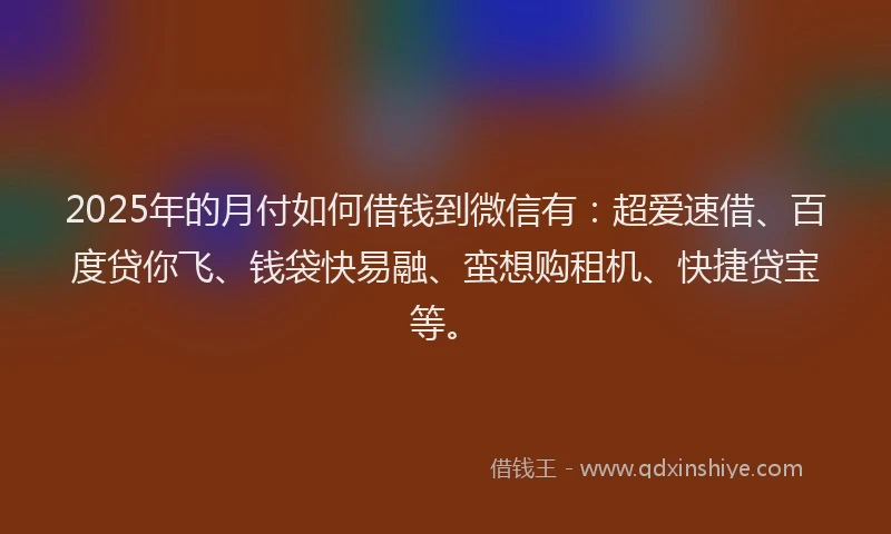 2025年的月付如何借钱到微信有：超爱速借、百度贷你飞、钱袋快易融、蛮想购租机、快捷贷宝等。