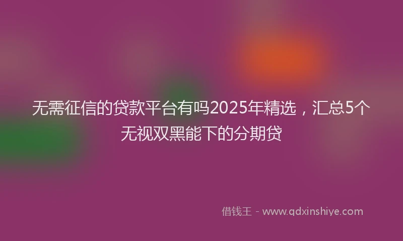 无需征信的贷款平台有吗2025年精选，汇总5个无视双黑能下的分期贷