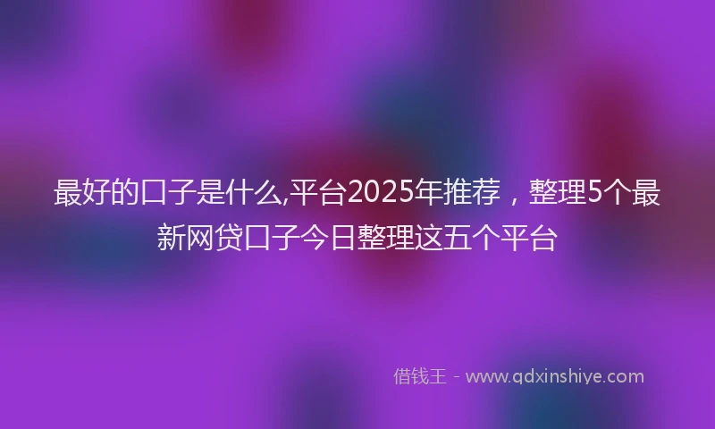 最好的口子是什么,平台2025年推荐，整理5个最新网贷口子今日整理这五个平台